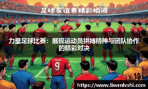 力量足球比赛：展现运动员拼搏精神与团队协作的精彩对决