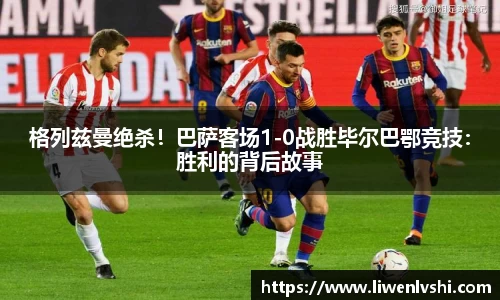 格列兹曼绝杀！巴萨客场1-0战胜毕尔巴鄂竞技：胜利的背后故事