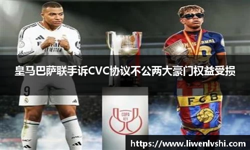 皇马巴萨联手诉CVC协议不公两大豪门权益受损