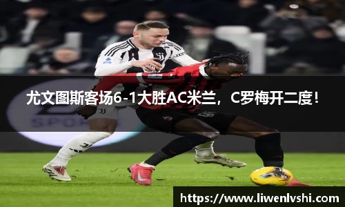 尤文图斯客场6-1大胜AC米兰，C罗梅开二度！
