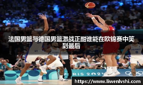 法国男篮与德国男篮激战正酣谁能在欧锦赛中笑到最后