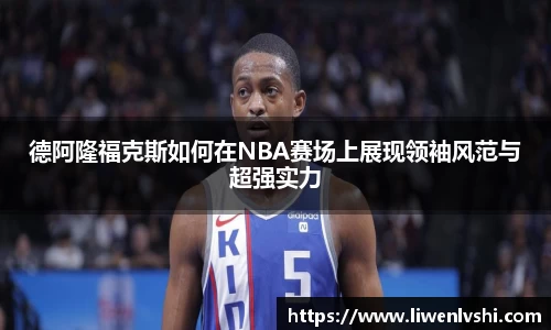 德阿隆福克斯如何在NBA赛场上展现领袖风范与超强实力