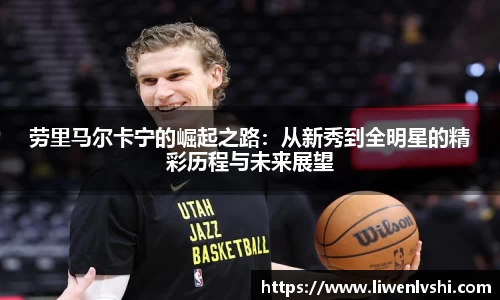 劳里马尔卡宁的崛起之路：从新秀到全明星的精彩历程与未来展望