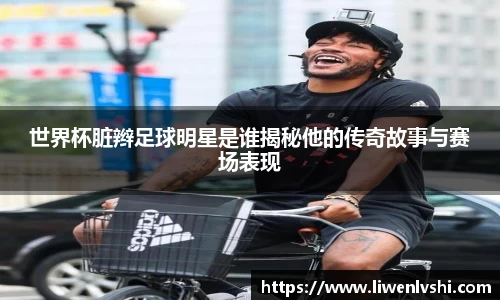 世界杯脏辫足球明星是谁揭秘他的传奇故事与赛场表现