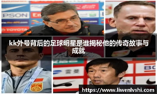 kk外号背后的足球明星是谁揭秘他的传奇故事与成就