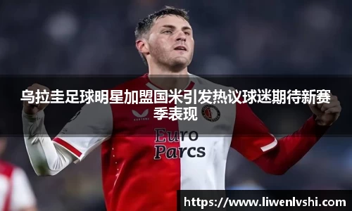 乌拉圭足球明星加盟国米引发热议球迷期待新赛季表现